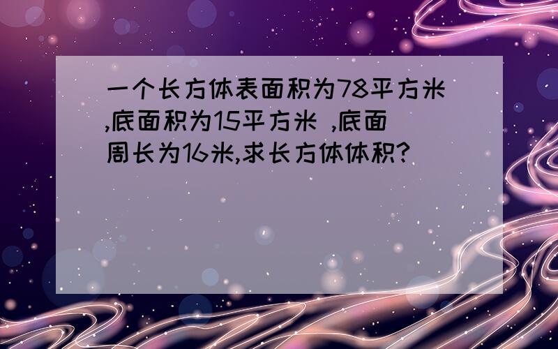 一个长方体表面积为78平方米,底面积为15平方米 ,底面周长为16米,求长方体体积?