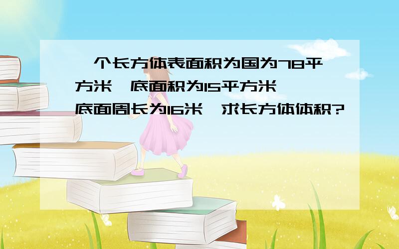 一个长方体表面积为国为78平方米,底面积为15平方米 ,底面周长为16米,求长方体体积?