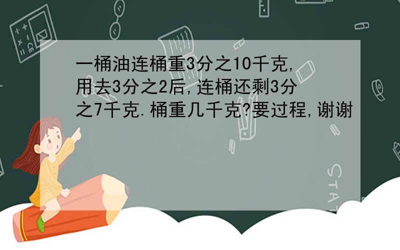 一桶油连桶重3分之10千克,用去3分之2后,连桶还剩3分之7千克.桶重几千克?要过程,谢谢