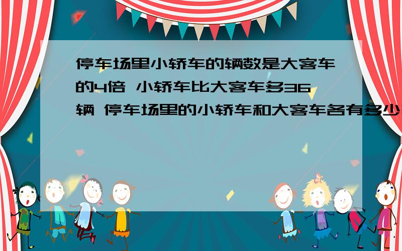 停车场里小轿车的辆数是大客车的4倍 小轿车比大客车多36辆 停车场里的小轿车和大客车各有多少辆