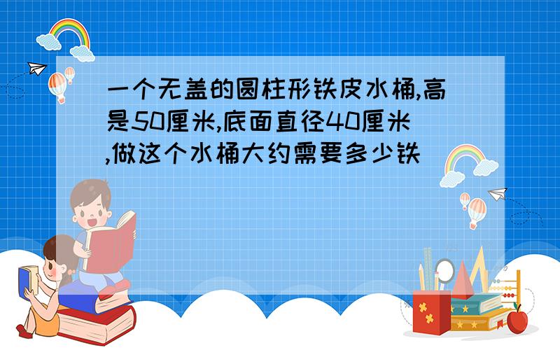 一个无盖的圆柱形铁皮水桶,高是50厘米,底面直径40厘米,做这个水桶大约需要多少铁