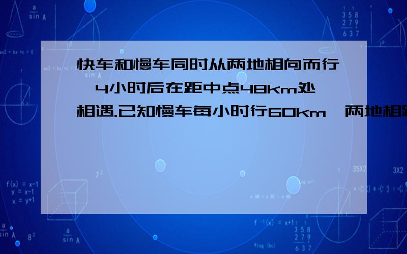 快车和慢车同时从两地相向而行,4小时后在距中点48km处相遇.已知慢车每小时行60km,两地相距多少千米?