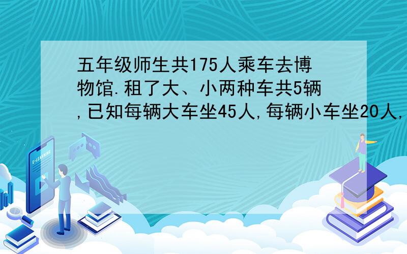 五年级师生共175人乘车去博物馆.租了大、小两种车共5辆,已知每辆大车坐45人,每辆小车坐20人,每辆车都正好坐满.大、小两种车各租了多少辆?（用表格回答）