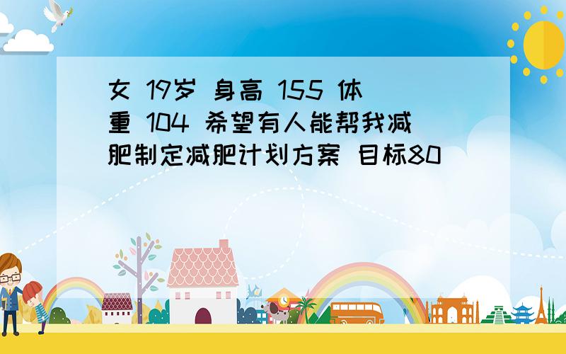 女 19岁 身高 155 体重 104 希望有人能帮我减肥制定减肥计划方案 目标80