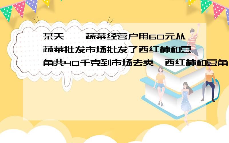 某天,一蔬菜经营户用60元从蔬菜批发市场批发了西红柿和豆角共40千克到市场去卖,西红柿和豆角