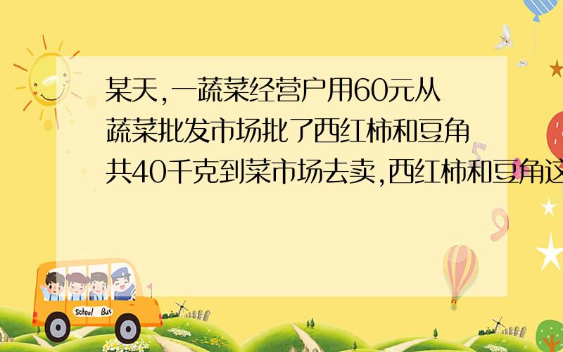 某天,一蔬菜经营户用60元从蔬菜批发市场批了西红柿和豆角共40千克到菜市场去卖,西红柿和豆角这天的批发价与零售价如右图所示,问他当天卖完这些西红柿和豆角能赚多少钱?