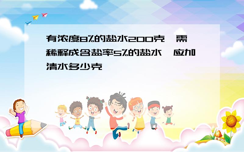 有浓度8%的盐水200克,需稀释成含盐率5%的盐水,应加清水多少克