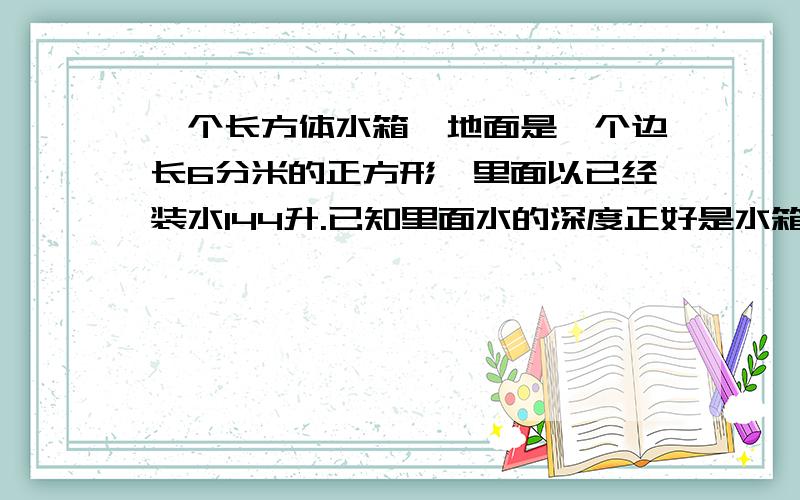 一个长方体水箱,地面是一个边长6分米的正方形,里面以已经装水144升.已知里面水的深度正好是水箱深度的一半,这个水箱的深是多少分米?