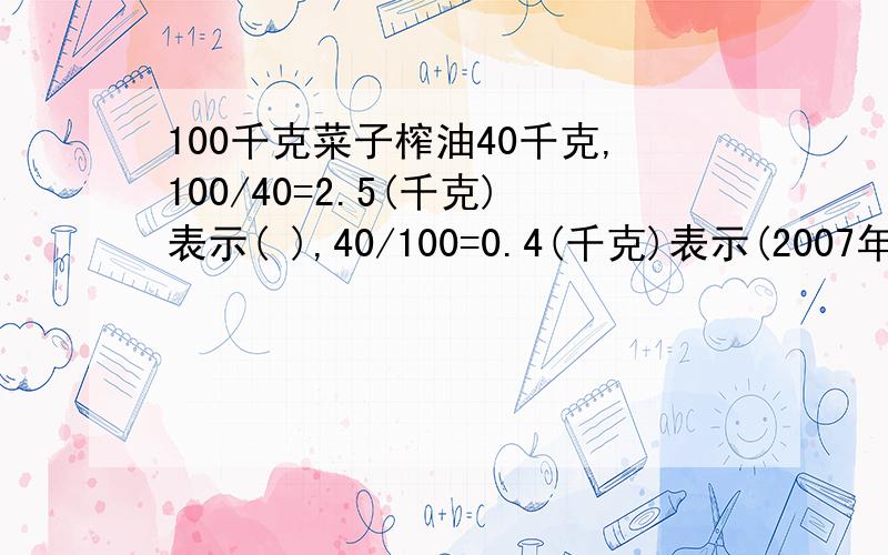 100千克菜子榨油40千克,100/40=2.5(千克)表示( ),40/100=0.4(千克)表示(2007年,我国浙江一带发生多次强热风暴,李林江自己储蓄罐中平时省下来的所有零花钱准备捐献灾区人民.李林通过清点后发现,罐