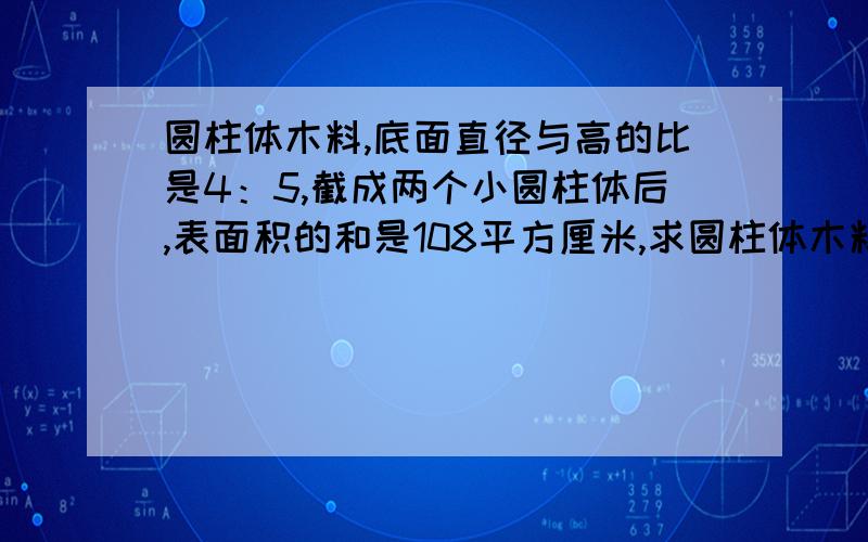 圆柱体木料,底面直径与高的比是4：5,截成两个小圆柱体后,表面积的和是108平方厘米,求圆柱体木料的底面积.