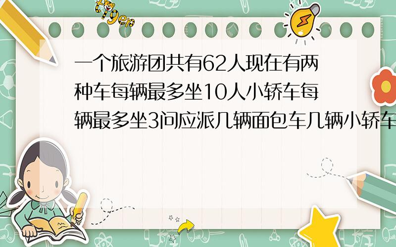 一个旅游团共有62人现在有两种车每辆最多坐10人小轿车每辆最多坐3问应派几辆面包车几辆小轿车正好一次送完