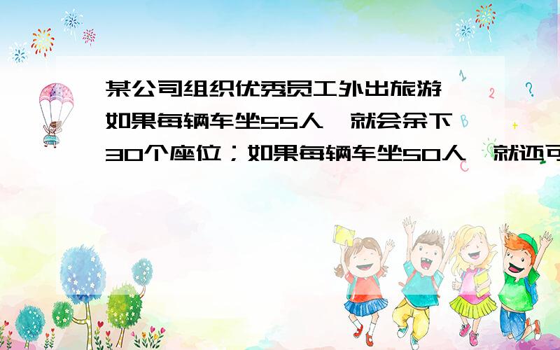 某公司组织优秀员工外出旅游,如果每辆车坐55人,就会余下30个座位；如果每辆车坐50人,就还可以坐10人,