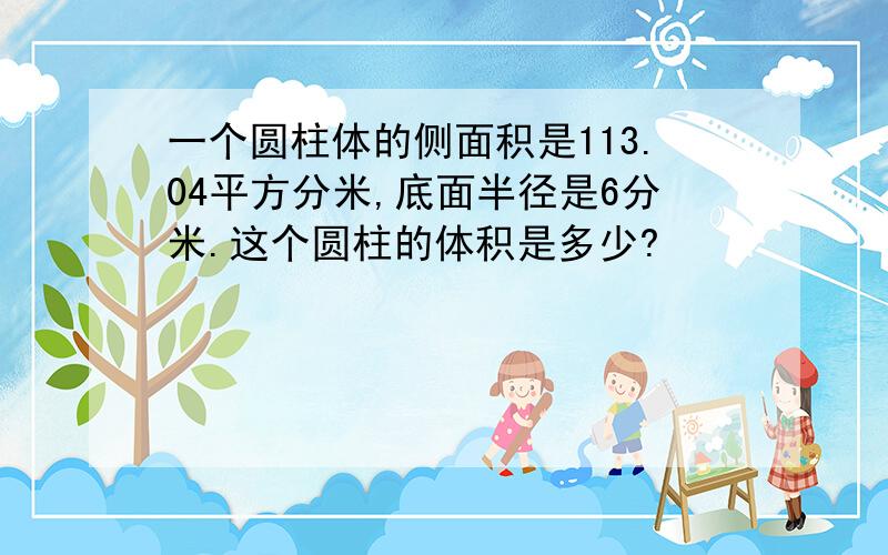 一个圆柱体的侧面积是113.04平方分米,底面半径是6分米.这个圆柱的体积是多少?