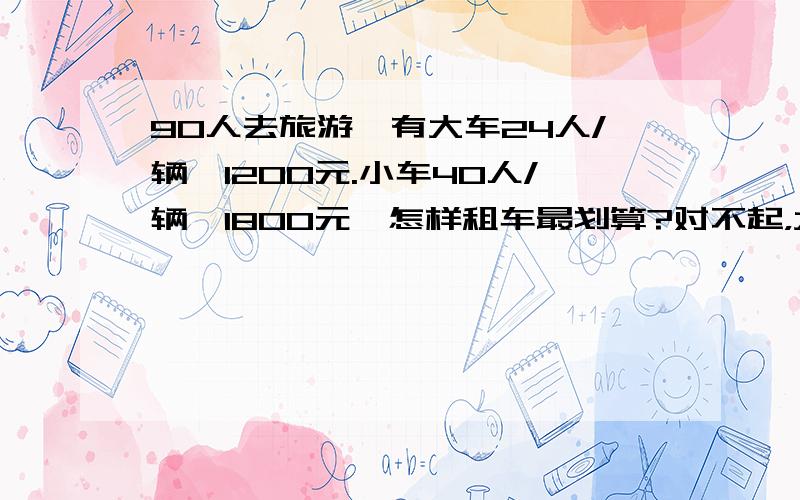 90人去旅游,有大车24人/辆,1200元.小车40人/辆,1800元,怎样租车最划算?对不起，大和小又弄反了。