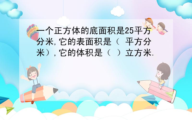 一个正方体的底面积是25平方分米,它的表面积是（ 平方分米）,它的体积是（ ）立方米.