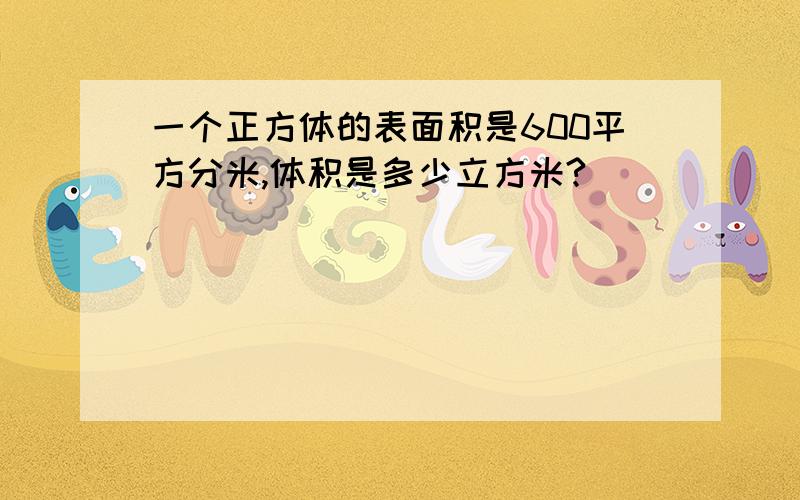 一个正方体的表面积是600平方分米,体积是多少立方米?