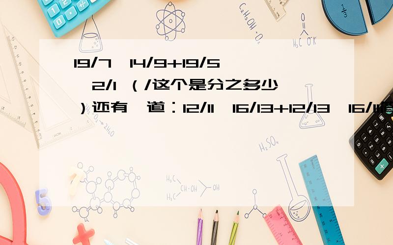 19/7*14/9+19/5*2/1 （/这个是分之多少）还有一道：12/11*16/13+12/13*16/11简算全部简算