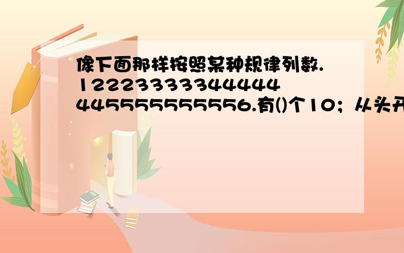 像下面那样按照某种规律列数.12223333344444445555555556.有()个10；从头开始数,第10个数是（）；有（）个99；第99个数是（）