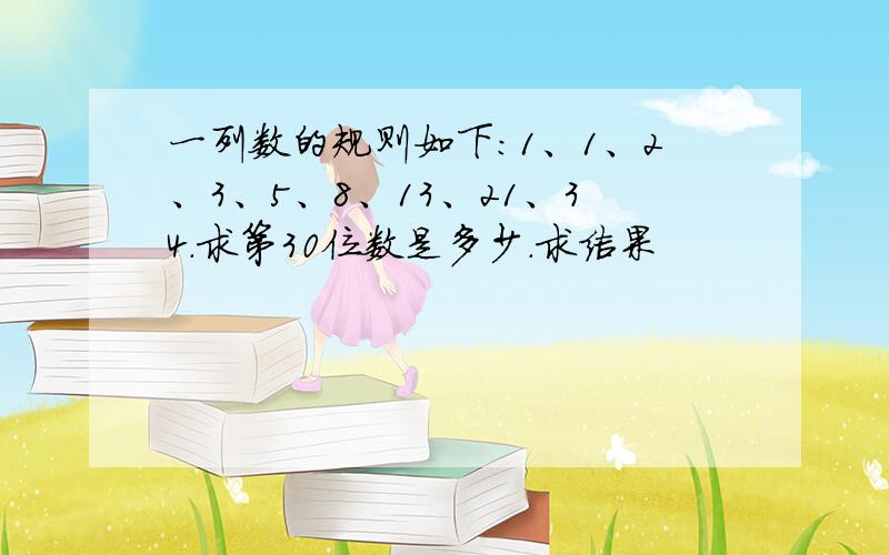 一列数的规则如下:1、1、2、3、5、8、13、21、34.求第30位数是多少.求结果