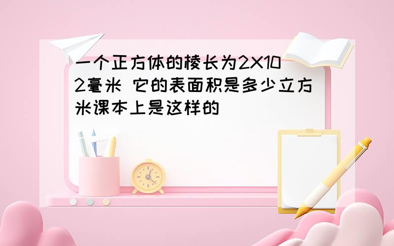 一个正方体的棱长为2X10^2毫米 它的表面积是多少立方米课本上是这样的