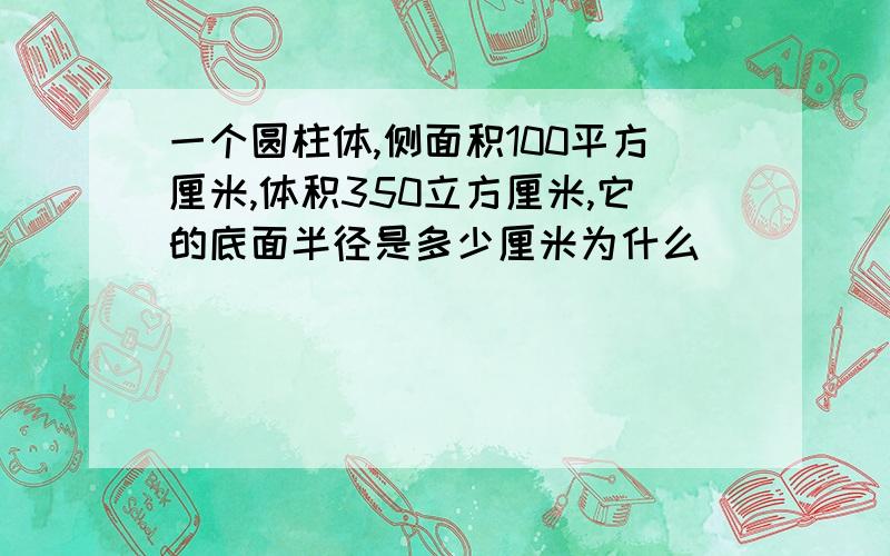 一个圆柱体,侧面积100平方厘米,体积350立方厘米,它的底面半径是多少厘米为什么