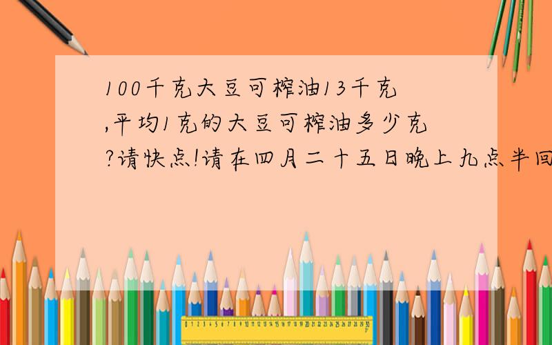 100千克大豆可榨油13千克,平均1克的大豆可榨油多少克?请快点!请在四月二十五日晚上九点半回答!