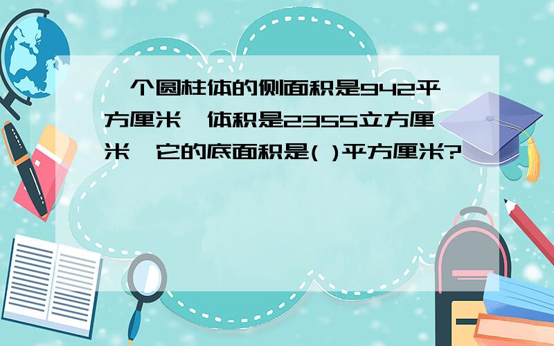 一个圆柱体的侧面积是942平方厘米,体积是2355立方厘米,它的底面积是( )平方厘米?