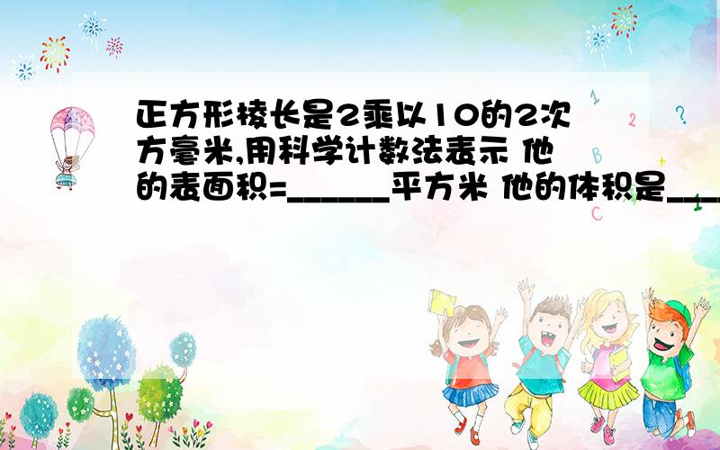 正方形棱长是2乘以10的2次方毫米,用科学计数法表示 他的表面积=______平方米 他的体积是_____立方米