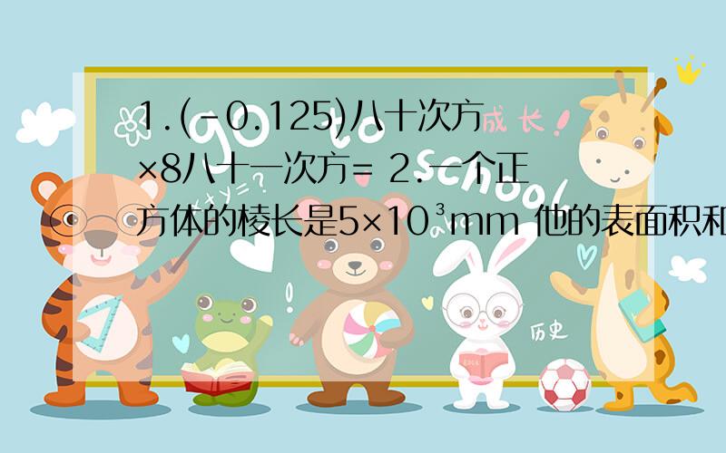 1.(-0.125)八十次方×8八十一次方= 2.一个正方体的棱长是5×10³mm 他的表面积和体积算式过程3.你能确定2的一千次方×3的二千零六次方的个位数是多少吗?