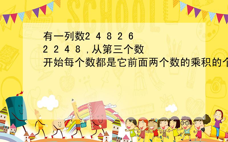 有一列数2 4 8 2 6 2 2 4 8 ,从第三个数开始每个数都是它前面两个数的乘积的个位数,第2004个数是多少