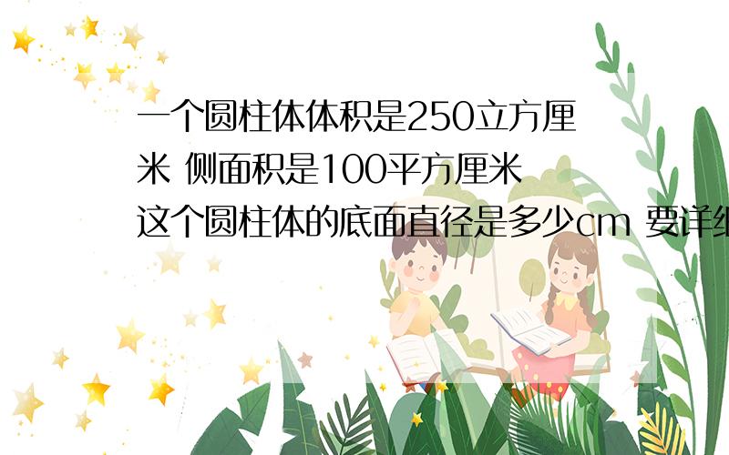 一个圆柱体体积是250立方厘米 侧面积是100平方厘米 这个圆柱体的底面直径是多少cm 要详细点一步一步来  别就算是  不然看不懂复制就衮   要有算是别文字  一步一步的来啊