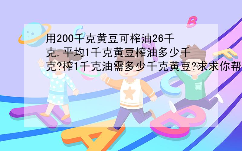 用200千克黄豆可榨油26千克,平均1千克黄豆榨油多少千克?榨1千克油需多少千克黄豆?求求你帮帮忙啊