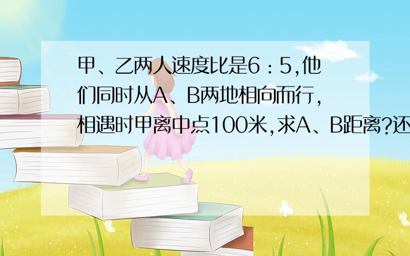 甲、乙两人速度比是6：5,他们同时从A、B两地相向而行,相遇时甲离中点100米,求A、B距离?还有两道能答得救答了3Q,甲、乙两人速度比是6：5,他们都同时从A地B地,甲到B地后立即返回,在距离B地300