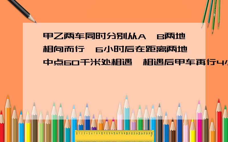 甲乙两车同时分别从A,B两地相向而行,6小时后在距离两地中点60千米处相遇,相遇后甲车再行4小时到达B地,乙车再行9小时到达A地.A ,B两地相距多少千米