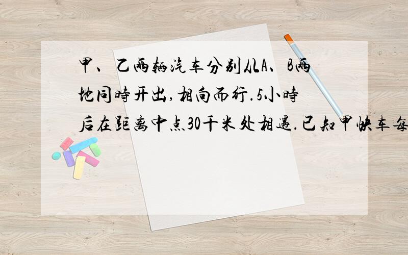 甲、乙两辆汽车分别从A、B两地同时开出,相向而行.5小时后在距离中点30千米处相遇.已知甲快车每小时行60千米,乙慢车每小时行多少千米 求方程解