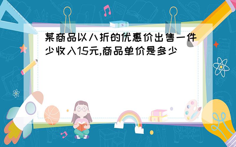 某商品以八折的优惠价出售一件少收入15元,商品单价是多少