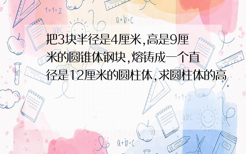 把3块半径是4厘米,高是9厘米的圆锥体钢块,熔铸成一个直径是12厘米的圆柱体,求圆柱体的高