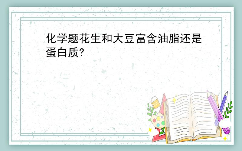 化学题花生和大豆富含油脂还是蛋白质?