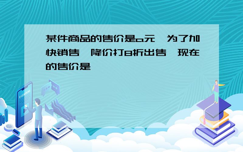 某件商品的售价是a元,为了加快销售,降价打8折出售,现在的售价是