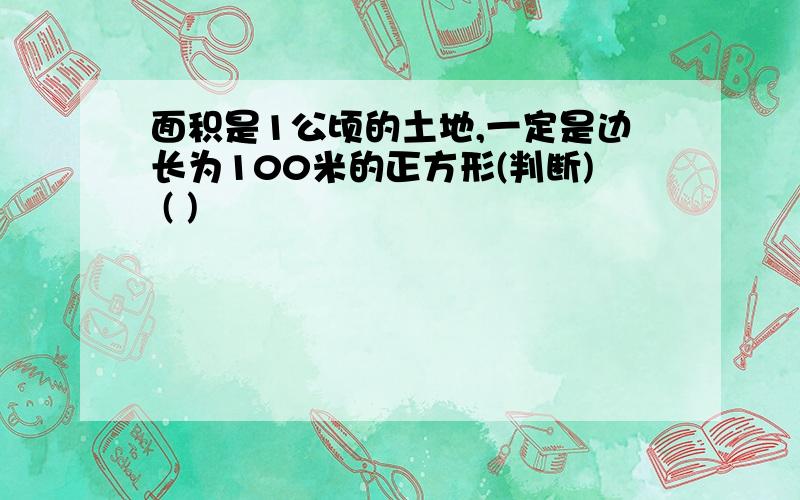 面积是1公顷的土地,一定是边长为100米的正方形(判断) ( )