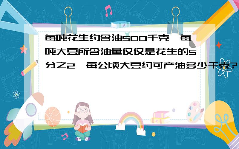 每吨花生约含油500千克,每吨大豆所含油量仅仅是花生的5分之2,每公顷大豆约可产油多少千克?