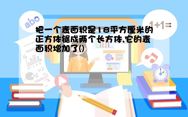 把一个表面积是18平方厘米的正方体锯成两个长方体,它的表面积增加了()