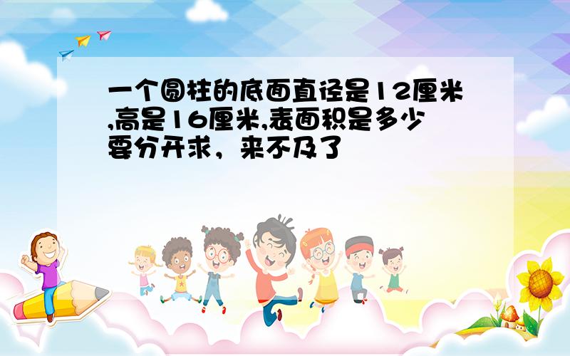 一个圆柱的底面直径是12厘米,高是16厘米,表面积是多少要分开求，来不及了