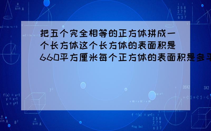 把五个完全相等的正方体拼成一个长方体这个长方体的表面积是660平方厘米每个正方体的表面积是多平方厘米知道算式,求详细讲解,哪来的5哪来的4·