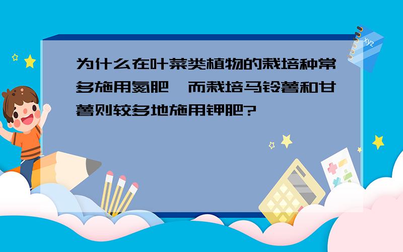 为什么在叶菜类植物的栽培种常多施用氮肥,而栽培马铃薯和甘薯则较多地施用钾肥?