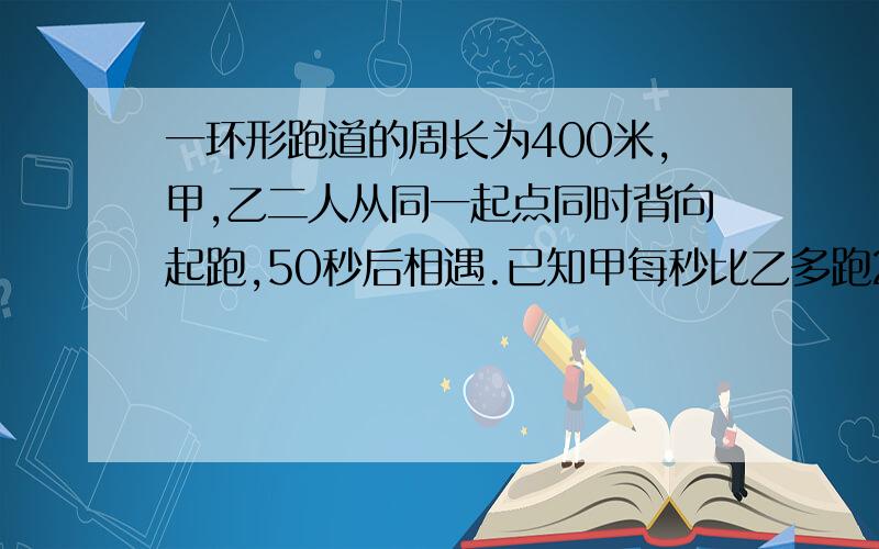 一环形跑道的周长为400米,甲,乙二人从同一起点同时背向起跑,50秒后相遇.已知甲每秒比乙多跑2米,若设甲的速度为每秒X米,则可列方程为?