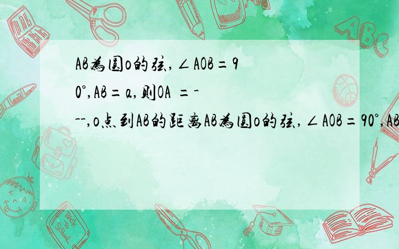 AB为圆o的弦,∠AOB=90°,AB=a,则OA =---,o点到AB的距离AB为圆o的弦,∠AOB=90°,AB=a，则OA =---，o点到AB的距离---       求救啊