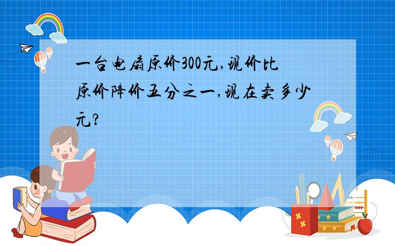 一台电扇原价300元,现价比原价降价五分之一,现在卖多少元?