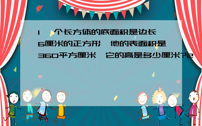 1 一个长方体的底面积是边长6厘米的正方形,他的表面积是360平方厘米,它的高是多少厘米?2  把一个棱20厘米的正方体铁块,锻造成长100厘米,宽10厘米的长方体钢块,这个长方体钢块的高是多少厘