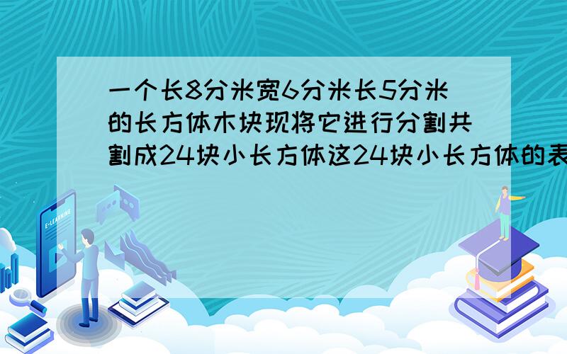 一个长8分米宽6分米长5分米的长方体木块现将它进行分割共割成24块小长方体这24块小长方体的表面积和是多少